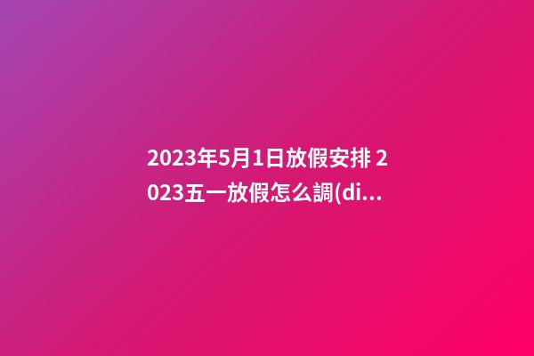 2023年5月1日放假安排 2023五一放假怎么調(diào)休